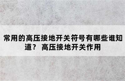 常用的高压接地开关符号有哪些谁知道？ 高压接地开关作用